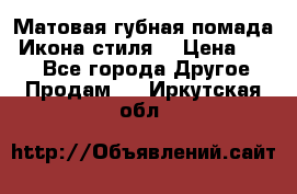 Матовая губная помада “Икона стиля“ › Цена ­ 499 - Все города Другое » Продам   . Иркутская обл.